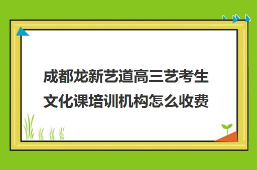 成都龙新艺道高三艺考生文化课培训机构怎么收费(成都十大艺考培训学校)