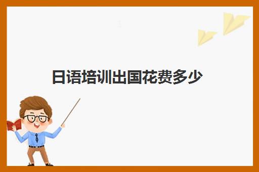 日语培训出国花费多少(日本留学一年费用是多少钱)