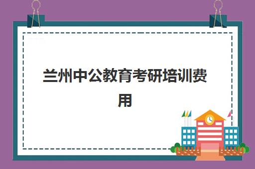 兰州中公教育考研培训费用(考研比较好培训机构)