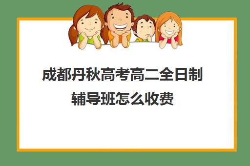 成都丹秋高考高二全日制辅导班怎么收费(成都高三全日制冲刺班哪里好)