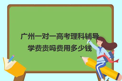 广州一对一高考理科辅导学费贵吗费用多少钱(高考志愿填报一对一咨询多少钱)