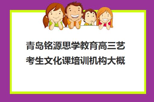 青岛铭源思学教育高三艺考生文化课培训机构大概多少钱(艺考培训机构跟高中合作)