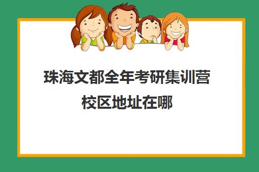 珠海文都全年考研集训营校区地址在哪（文都考研集训营怎么样）