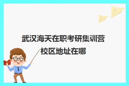 武汉海天在职考研集训营校区地址在哪（全职考研和在职考研的区别）