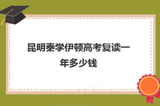 昆明秦学伊顿高考复读一年多少钱(昆明高中复读有哪些学校比较好一点)