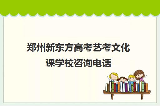 郑州新东方高考艺考文化课学校咨询电话(新东方高考培训机构官网)