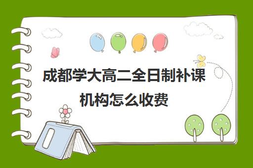 成都学大高二全日制补课机构怎么收费(成都补课机构有哪些)