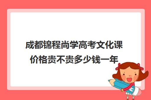 成都锦程尚学高考文化课价格贵不贵多少钱一年(成都艺考培训机构排名前十)