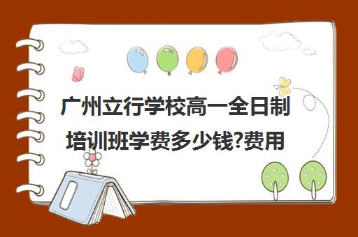 广州立行学校高一全日制培训班学费多少钱?费用一览表(培训机构考研费用)