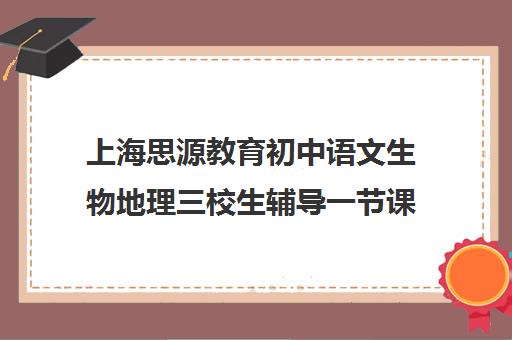 上海思源教育初中语文生物地理三校生辅导一节课多少钱（上海初中补课哪个机构比较好）