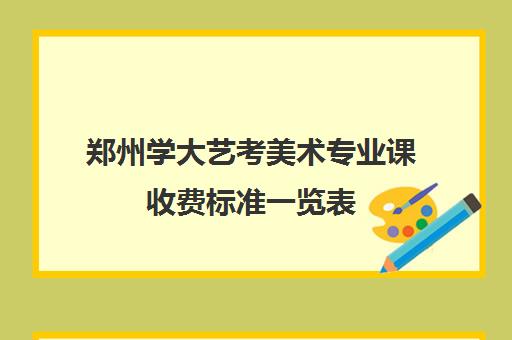 郑州学大艺考美术专业课收费标准一览表(美术生可以考什么大学)