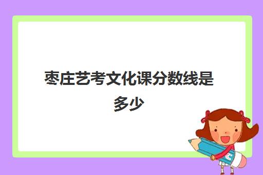 枣庄艺考文化课分数线是多少(今年山东艺考文化课分数线是多少)