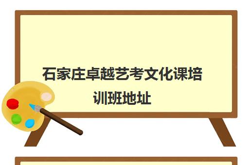 石家庄卓越艺考文化课培训班地址(石家庄艺术培训机构排行榜)