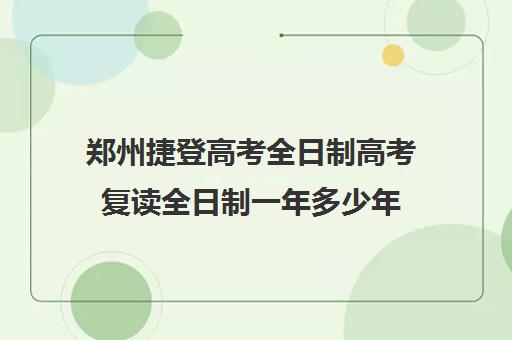 郑州捷登高考全日制高考复读全日制一年多少年(郑州捷登教育全日制校区校风怎么样)