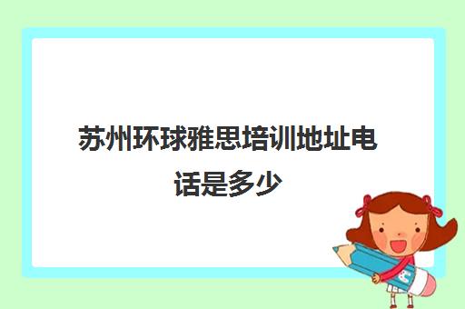 苏州环球雅思培训地址电话是多少(雅思上环球还是新东方)