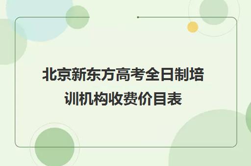 北京新东方高考全日制培训机构收费价目表（北京新东方教育培训机构官网）