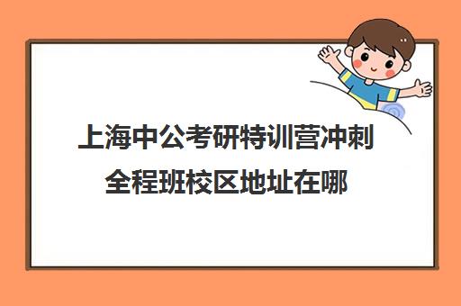 上海中公考研特训营冲刺全程班校区地址在哪（上海考研培训机构排行榜）