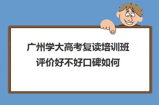 广州学大高考复读培训班评价好不好口碑如何(广州高三复读学校排名及费用)