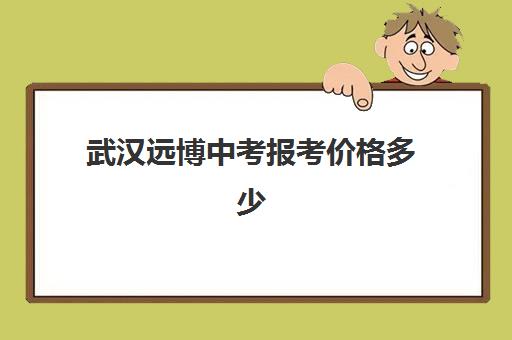 武汉远博中考报考价格多少(武汉民办中专最新排名)