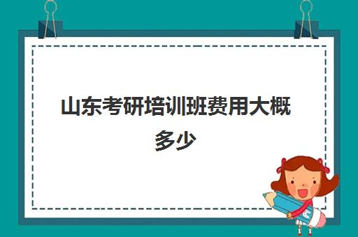 山东考研培训班费用大概多少(山东考研报名费多少钱一科)