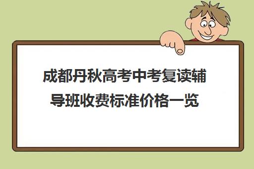 成都丹秋高考中考复读辅导班收费标准价格一览(成都初三复读学校有哪些)