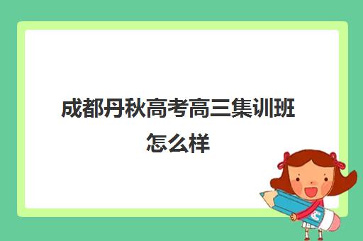 成都丹秋高考高三集训班怎么样(成都市最好的高考培训学校)