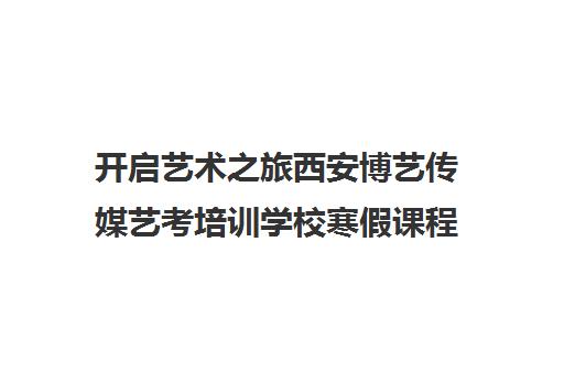 开启艺术之旅西安博艺传媒艺考培训学校寒假课程等你加入！