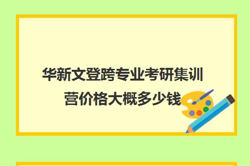 华新文登跨专业考研集训营价格大概多少钱（文登考研收费标准）