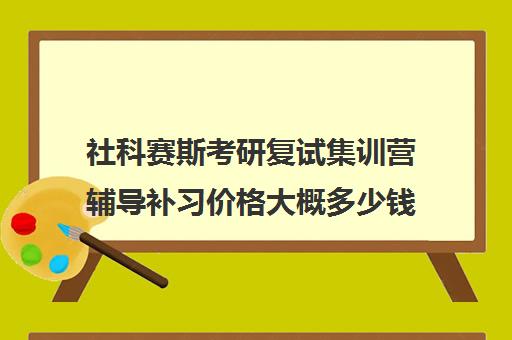 社科赛斯考研复试集训营辅导补习价格大概多少钱