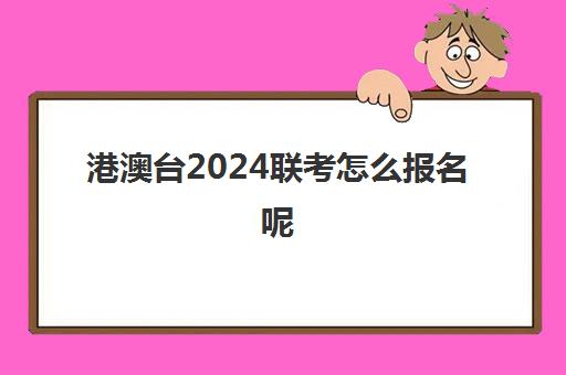 港澳台2024联考怎么报名呢(2024年港澳台联考报名时间)