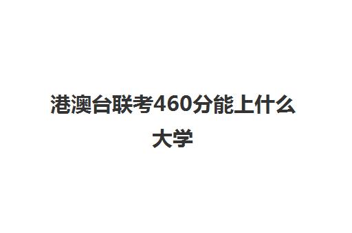 港澳台联考460分能上什么大学(港澳台联考学校排名)