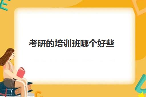 考研的培训班哪个好些(考研辅导机构哪个更好)