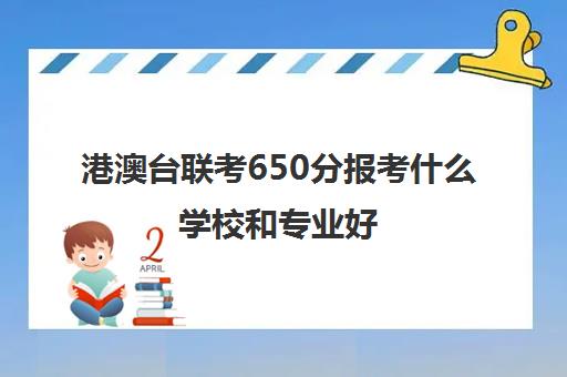 港澳台联考650分报考什么学校和专业好(港澳台联考科目)