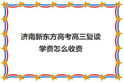 济南新东方高考高三复读学费怎么收费(山东高三复读学校哪里最好)