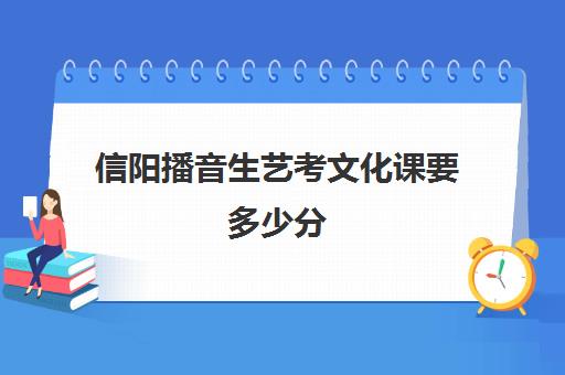 信阳播音生艺考文化课要多少分(信阳艺术学院分数线)