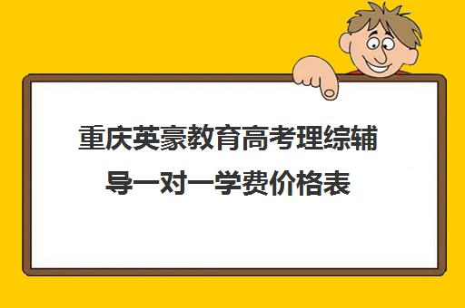 重庆英豪教育高考理综辅导一对一学费价格表（重庆正规高三复读学校排名）