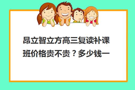 昂立智立方高三复读补课班价格贵不贵？多少钱一年(高三复读机构哪儿最好)