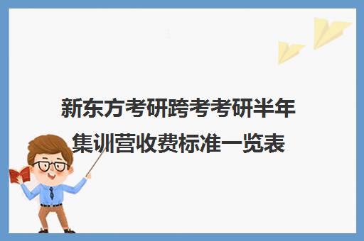 新东方考研跨考考研半年集训营收费标准一览表（新东方考研班一般多少钱）