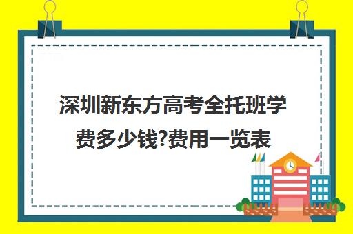 深圳新东方高考全托班学费多少钱?费用一览表(新东方全日制高考班收费)