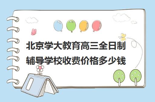 北京学大教育高三全日制辅导学校收费价格多少钱（北大成人本科报名费用）