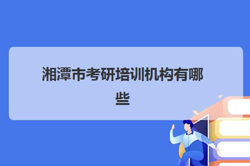 湘潭市考研培训机构有哪些(在职考研培训机构)