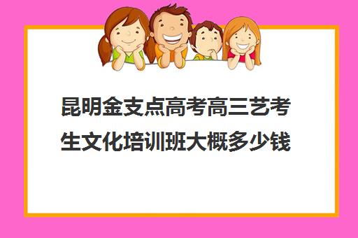 昆明金支点高考高三艺考生文化培训班大概多少钱(美术艺考培训班哪个好)