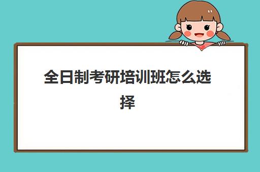 全日制考研培训班怎么选择(考研是否需要报培训班)