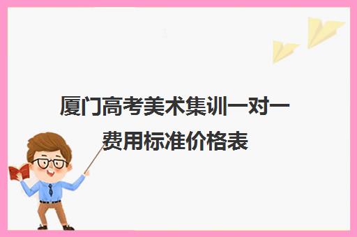 厦门高考美术集训一对一费用标准价格表(厦大美术生多少分可以录取)