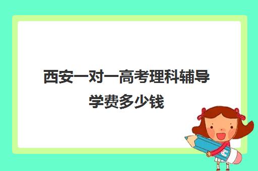 西安一对一高考理科辅导学费多少钱(新东方英语学费价目表)