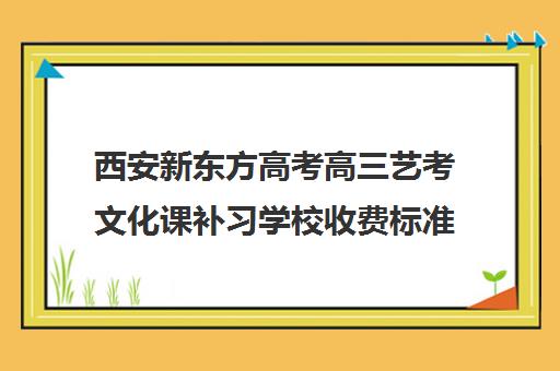 西安新东方高考高三艺考文化课补习学校收费标准一览表