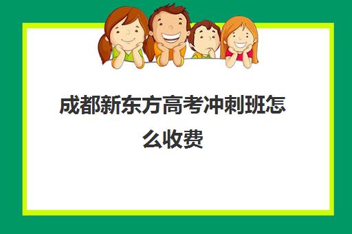 成都新东方高考冲刺班怎么收费(成都新东方培训学校)