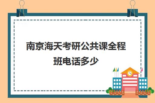 南京海天考研公共课全程班电话多少（海天飞跃计划全程费用）