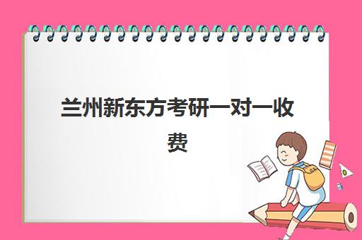 兰州新东方考研一对一收费(新东方考研班收费价格表)