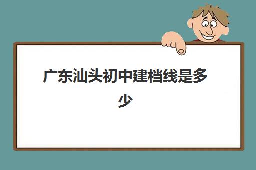 广东汕头初中建档线是多少(汕头中考录取分数线2024)